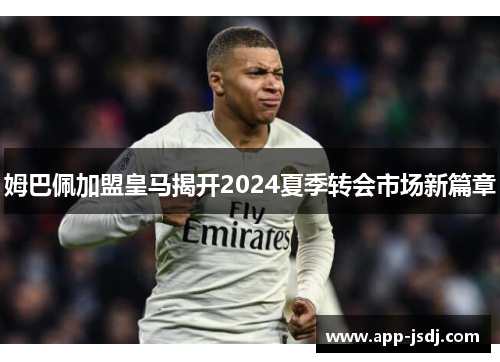 姆巴佩加盟皇马揭开2024夏季转会市场新篇章